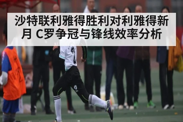 沙特联利雅得胜利对利雅得新月 C罗争冠与锋线效率分析