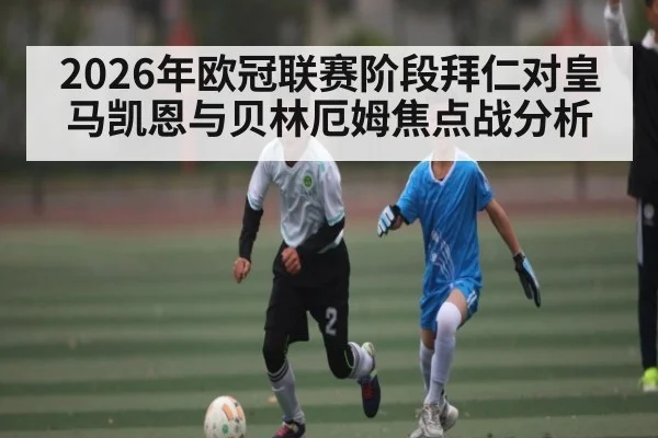 2026年欧冠联赛阶段拜仁对皇马凯恩与贝林厄姆焦点战分析