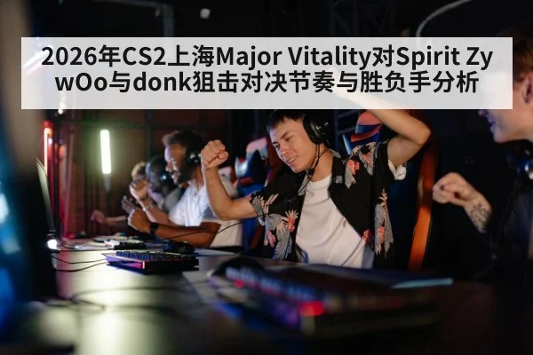 2026年CS2上海Major Vitality对Spirit ZywOo与donk狙击对决节奏与胜负手分析