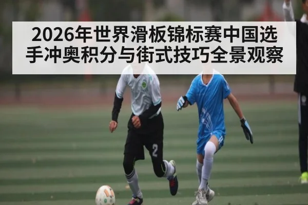 2026年世界滑板锦标赛中国选手冲奥积分与街式技巧全景观察