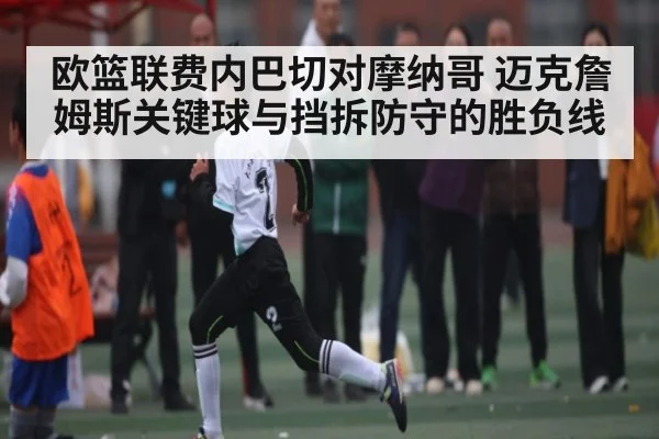 欧篮联费内巴切对摩纳哥 迈克詹姆斯关键球与挡拆防守的胜负线